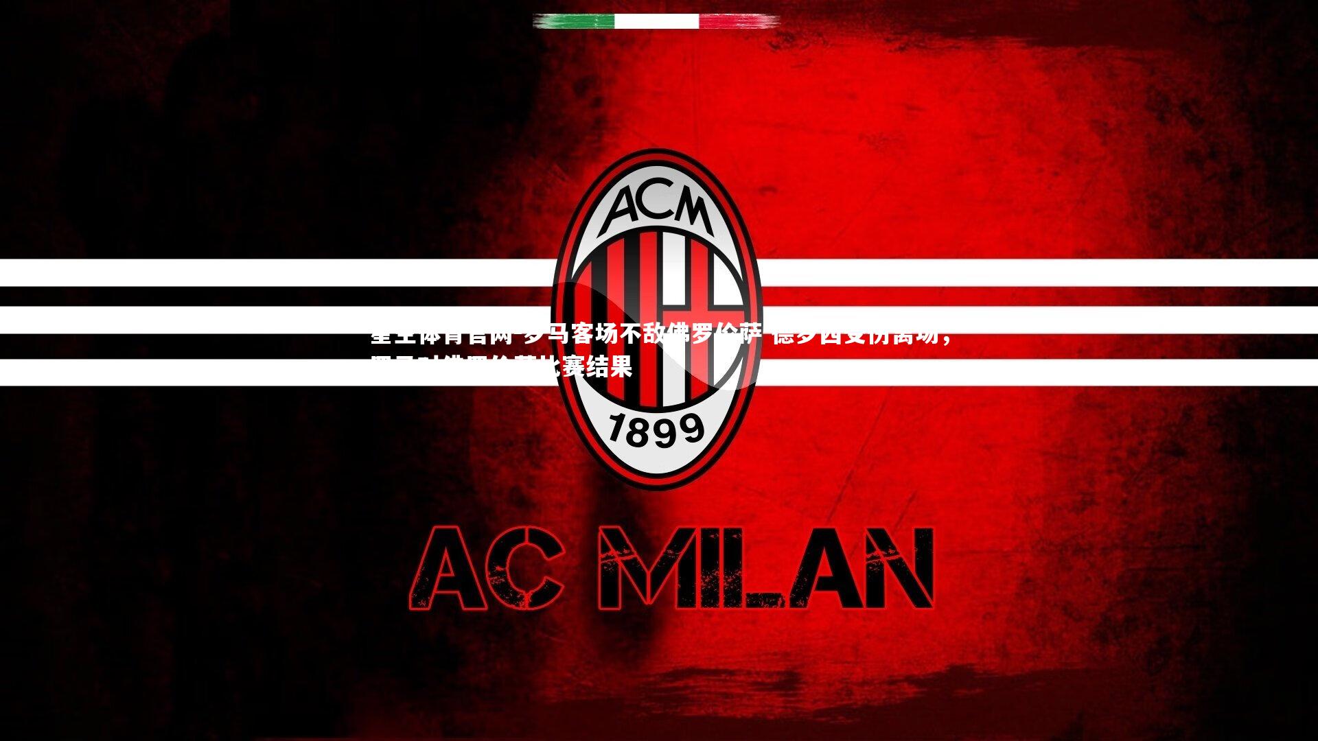 星空体育官网-罗马客场不敌佛罗伦萨 德罗西受伤离场，罗马对佛罗伦萨比赛结果