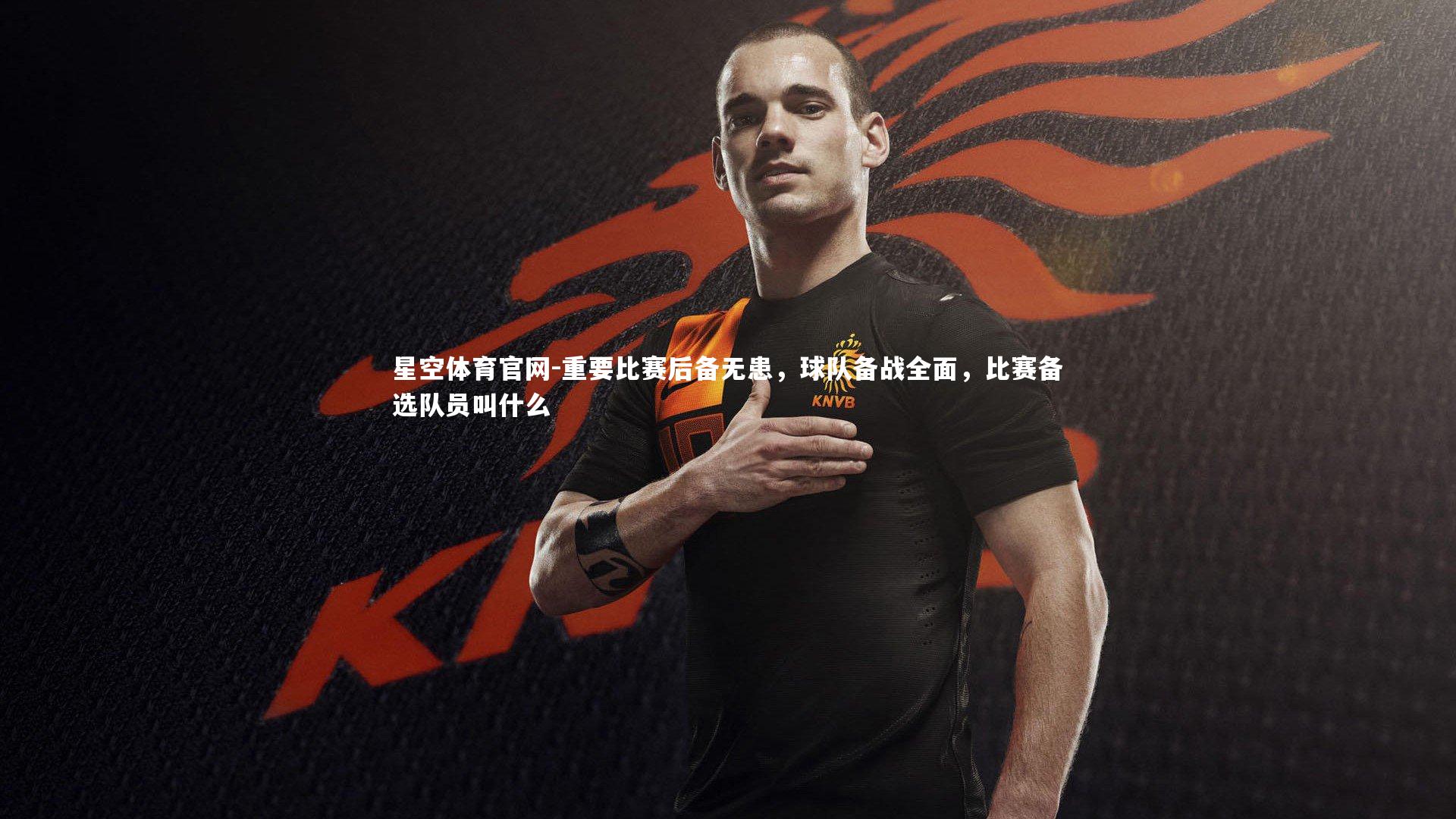 重要比赛后备无患，球队备战全面，比赛备选队员叫什么
