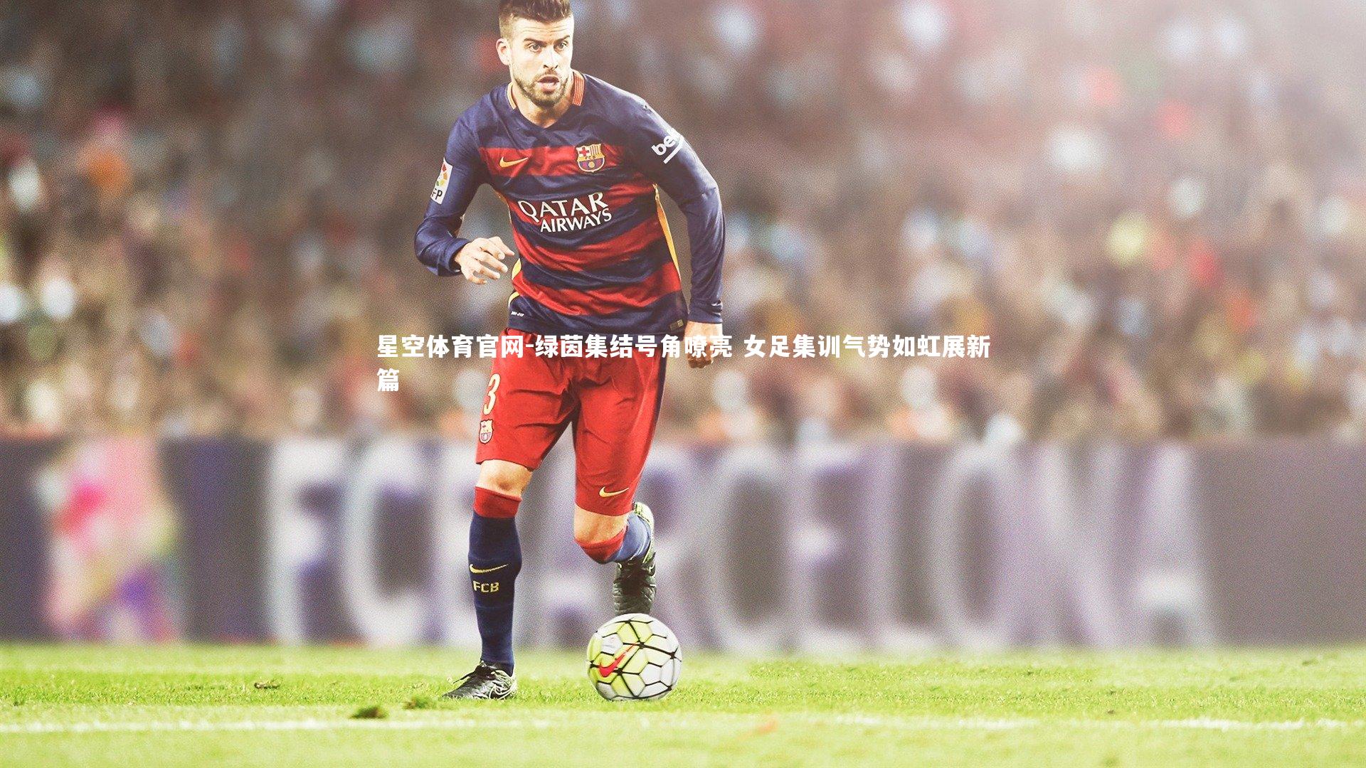 绿茵集结号角嘹亮 女足集训气势如虹展新篇