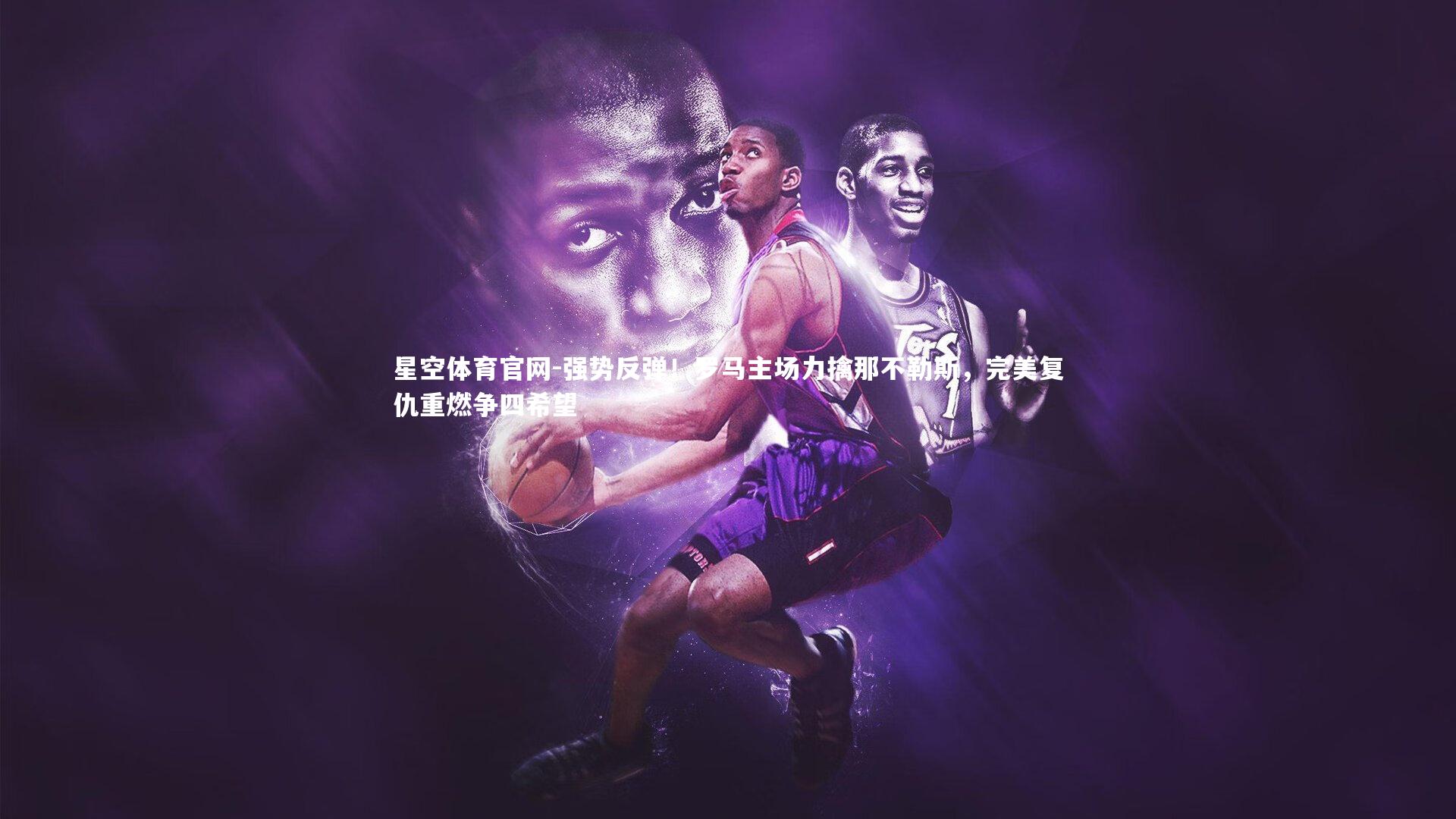 星空体育官网-强势反弹！罗马主场力擒那不勒斯，完美复仇重燃争四希望