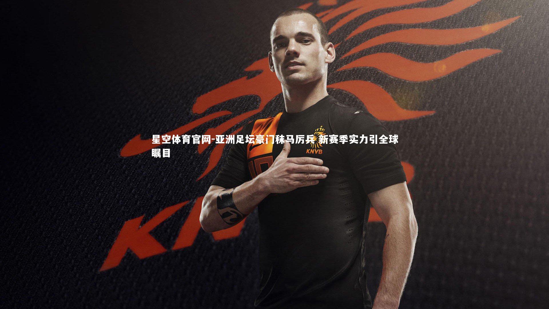 星空体育官网-亚洲足坛豪门秣马厉兵 新赛季实力引全球瞩目