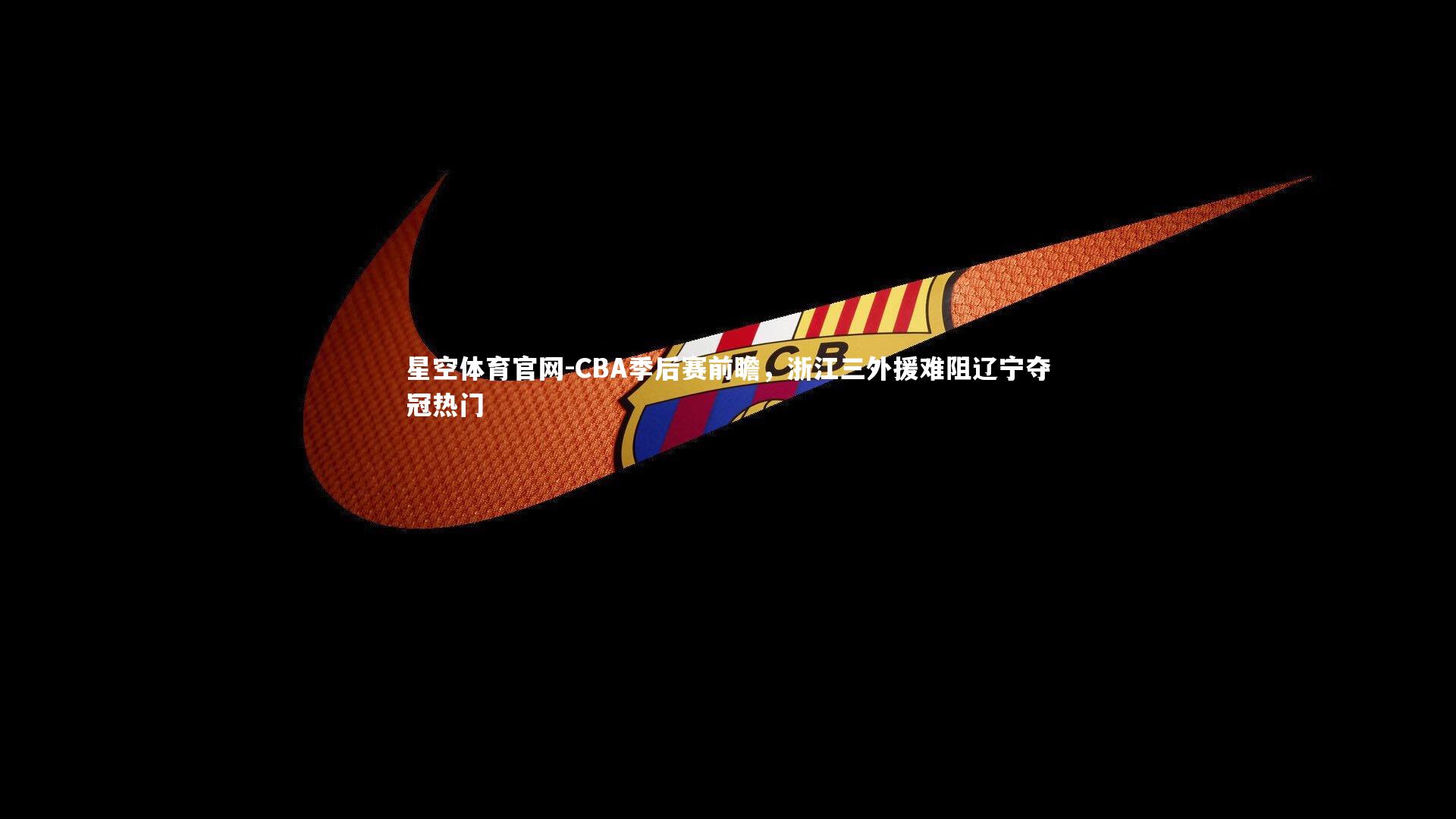 星空体育官网-CBA季后赛前瞻，浙江三外援难阻辽宁夺冠热门