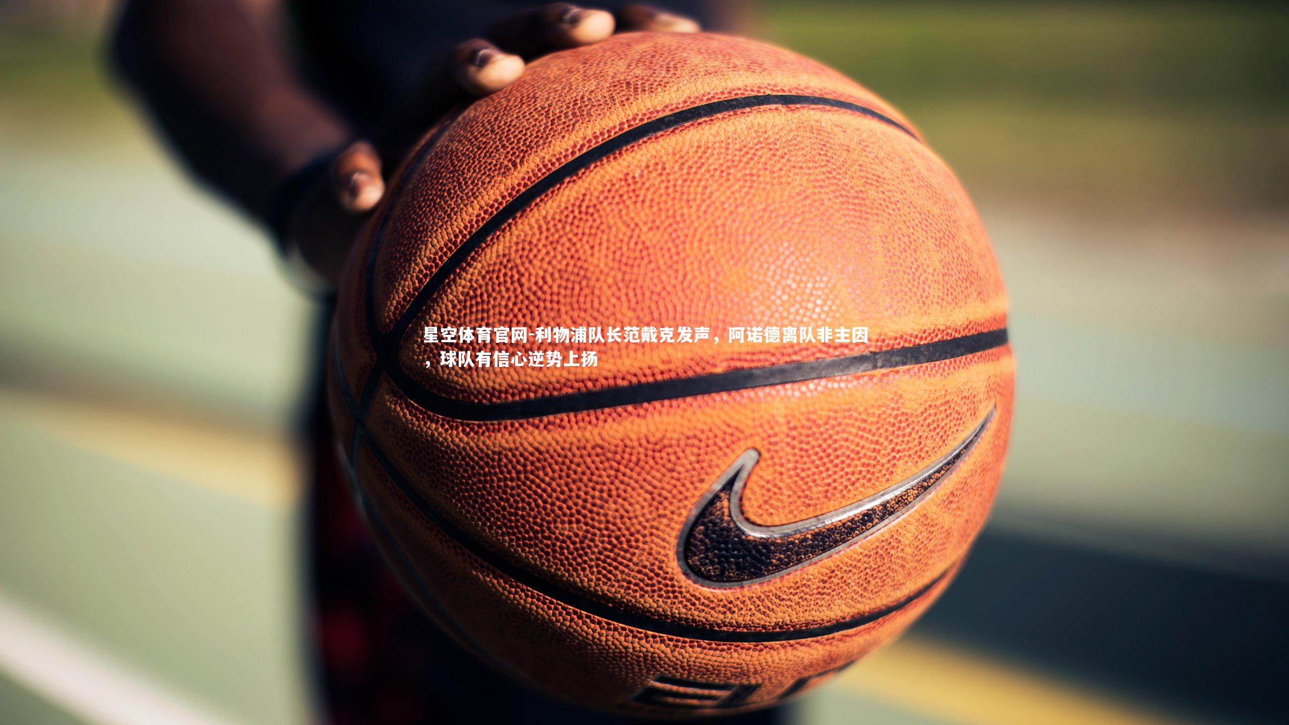 星空体育官网-利物浦队长范戴克发声，阿诺德离队非主因，球队有信心逆势上扬