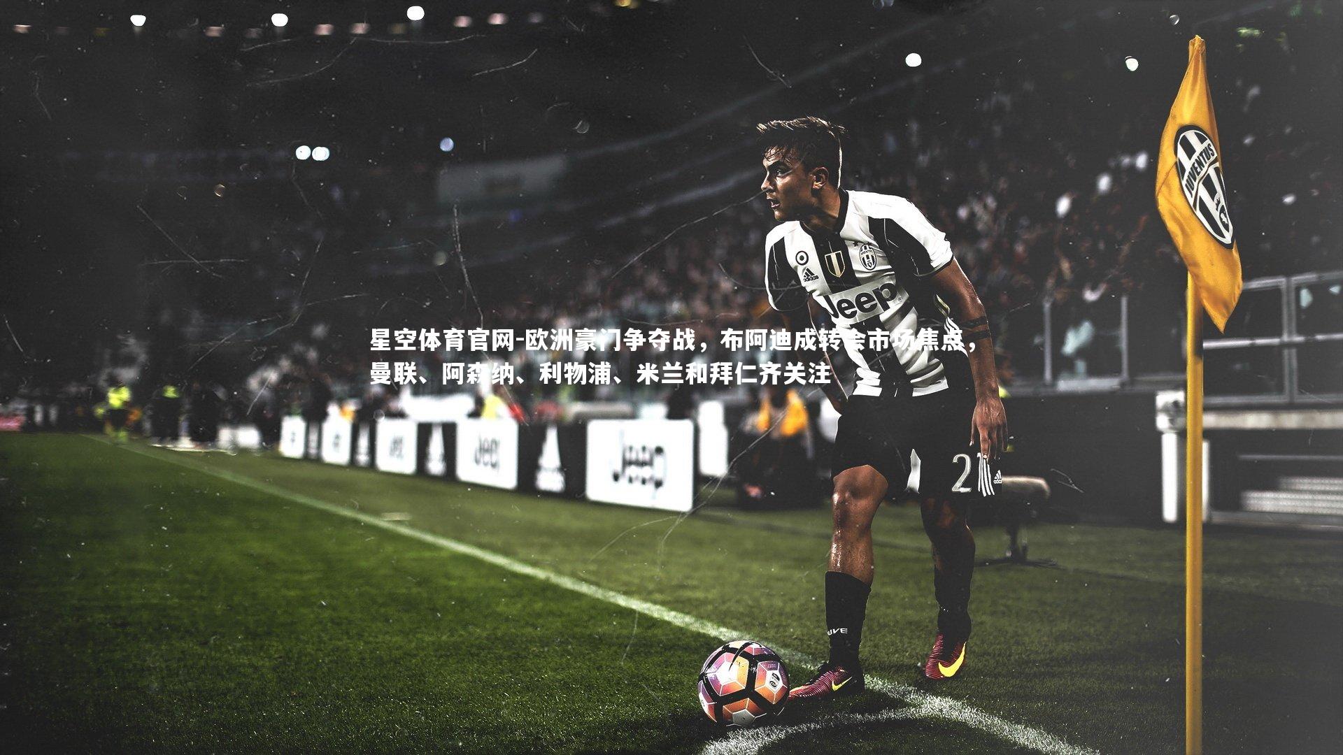 欧洲豪门争夺战,布阿迪成转会市场焦点,曼联、阿森纳、利物浦、米兰和拜仁齐关注